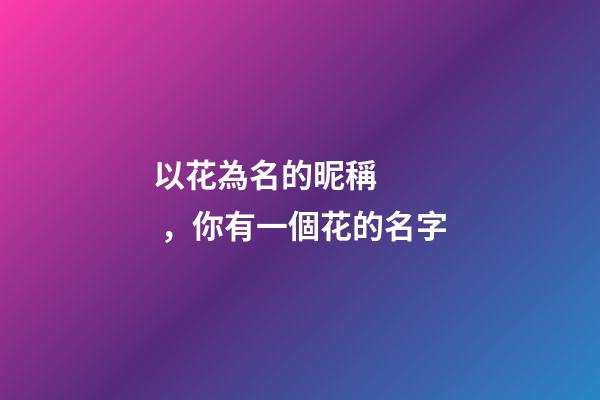 以花為名的昵稱，你有一個花的名字-第1張-觀點(diǎn)-玄機(jī)派